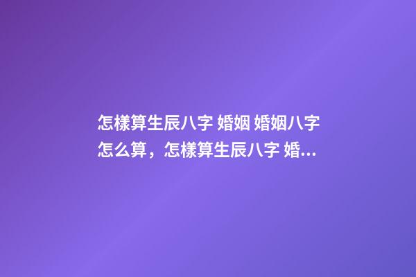 怎樣算生辰八字 婚姻 婚姻八字怎么算，怎樣算生辰八字 婚姻-第1張-觀點-玄機派